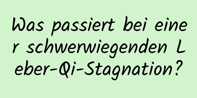 Was passiert bei einer schwerwiegenden Leber-Qi-Stagnation?