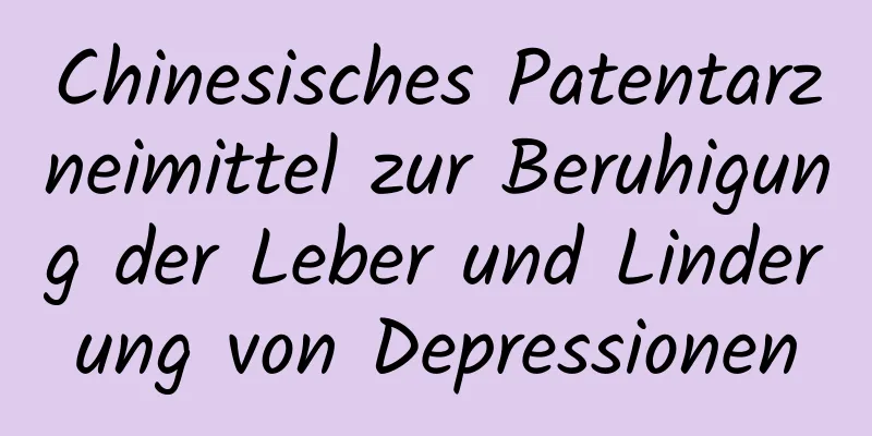 Chinesisches Patentarzneimittel zur Beruhigung der Leber und Linderung von Depressionen