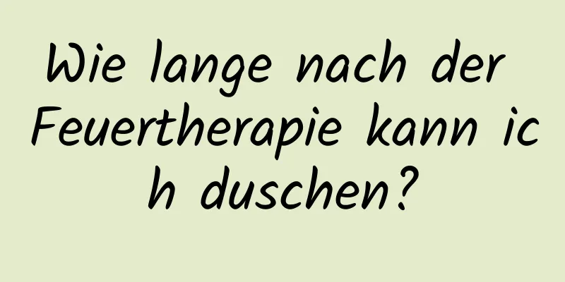 Wie lange nach der Feuertherapie kann ich duschen?