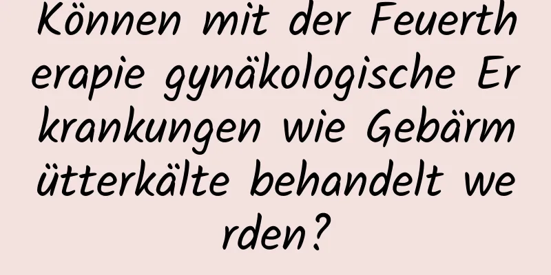 Können mit der Feuertherapie gynäkologische Erkrankungen wie Gebärmütterkälte behandelt werden?