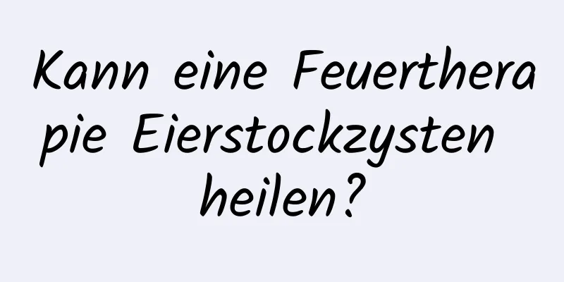 Kann eine Feuertherapie Eierstockzysten heilen?