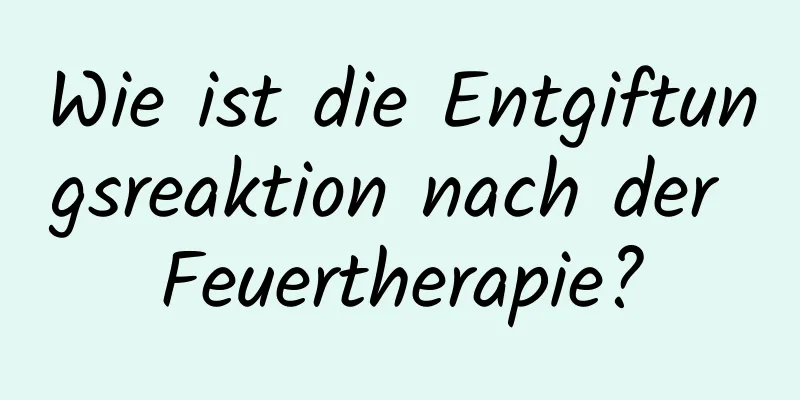 Wie ist die Entgiftungsreaktion nach der Feuertherapie?