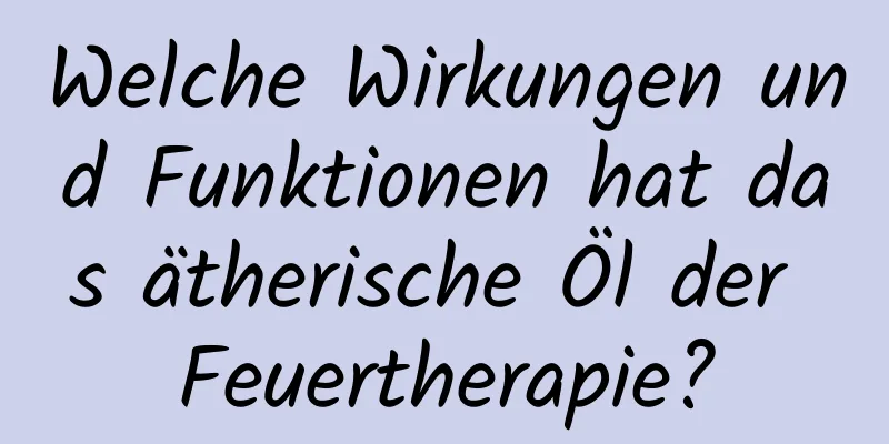 Welche Wirkungen und Funktionen hat das ätherische Öl der Feuertherapie?