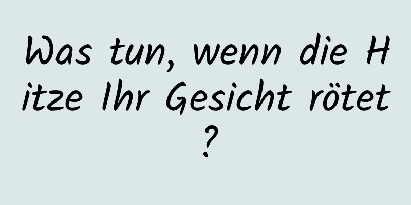 Was tun, wenn die Hitze Ihr Gesicht rötet?