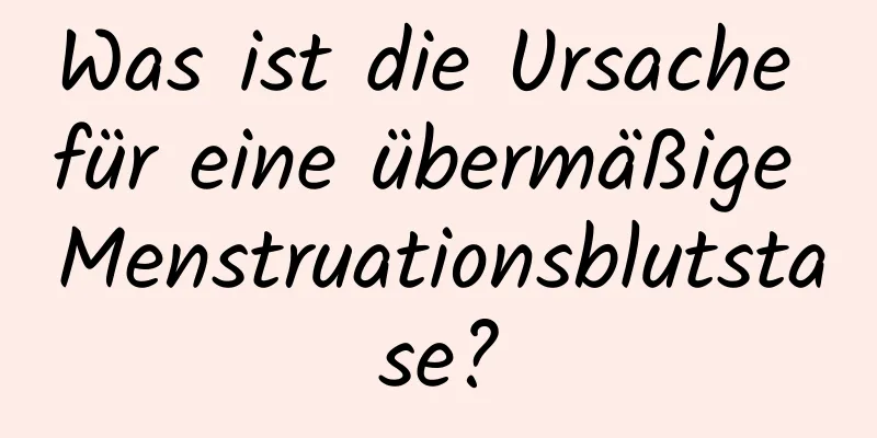 Was ist die Ursache für eine übermäßige Menstruationsblutstase?