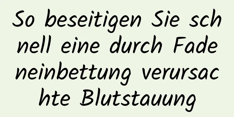 So beseitigen Sie schnell eine durch Fadeneinbettung verursachte Blutstauung