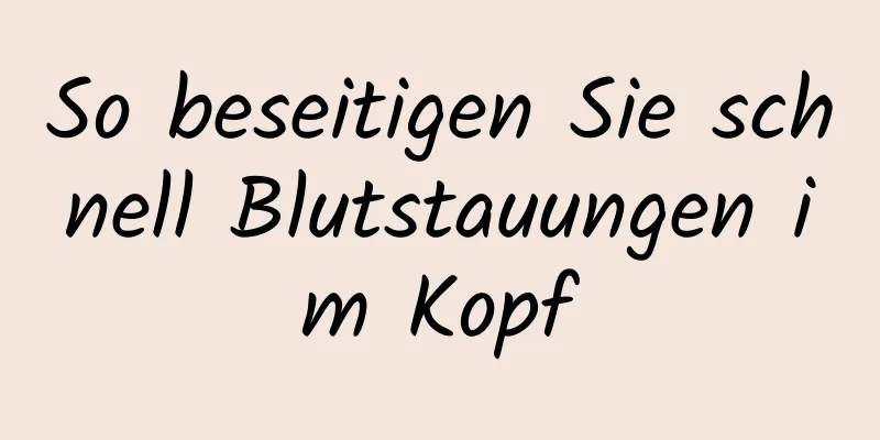 So beseitigen Sie schnell Blutstauungen im Kopf