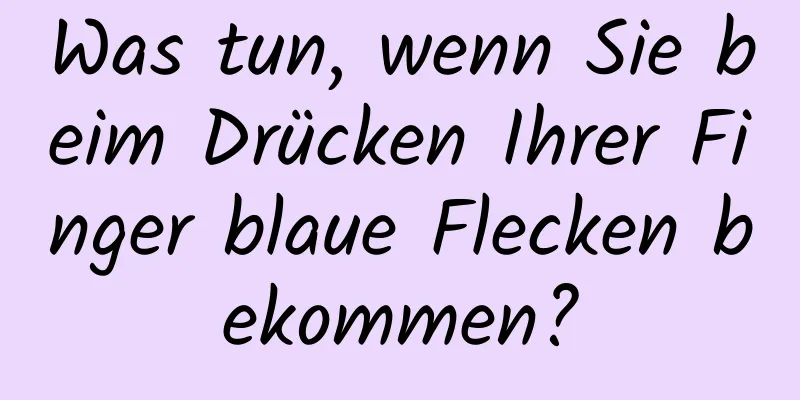 Was tun, wenn Sie beim Drücken Ihrer Finger blaue Flecken bekommen?