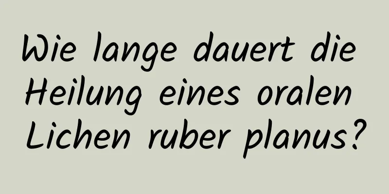 Wie lange dauert die Heilung eines oralen Lichen ruber planus?