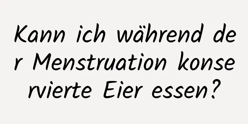 Kann ich während der Menstruation konservierte Eier essen?