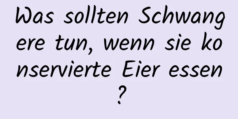 Was sollten Schwangere tun, wenn sie konservierte Eier essen?