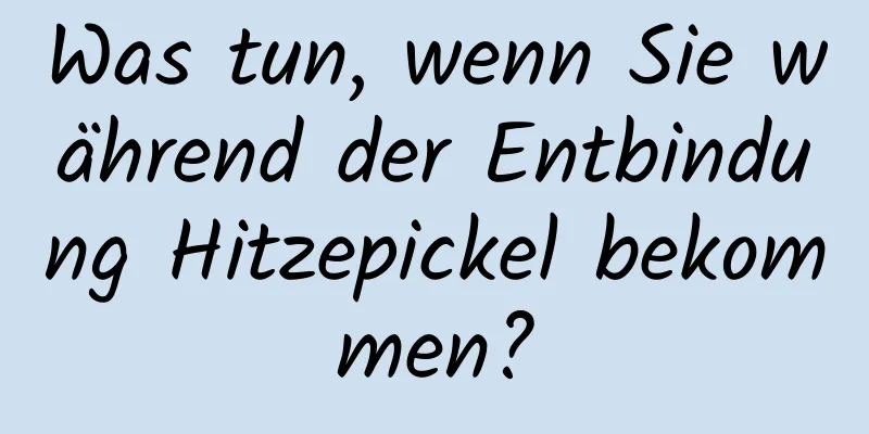 Was tun, wenn Sie während der Entbindung Hitzepickel bekommen?