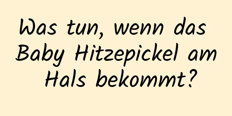 Was tun, wenn das Baby Hitzepickel am Hals bekommt?