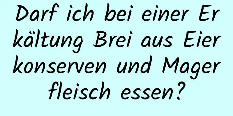 Darf ich bei einer Erkältung Brei aus Eierkonserven und Magerfleisch essen?