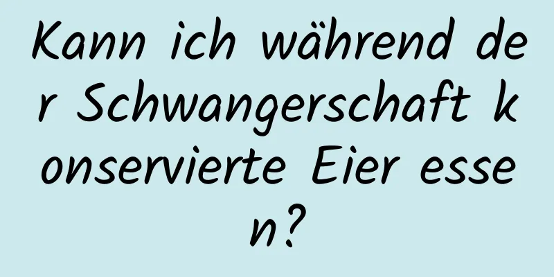 Kann ich während der Schwangerschaft konservierte Eier essen?