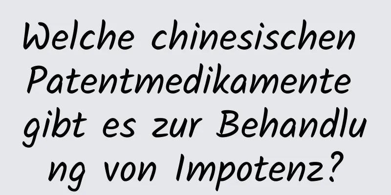 Welche chinesischen Patentmedikamente gibt es zur Behandlung von Impotenz?