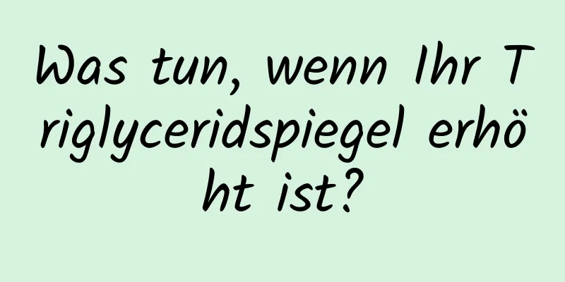 Was tun, wenn Ihr Triglyceridspiegel erhöht ist?