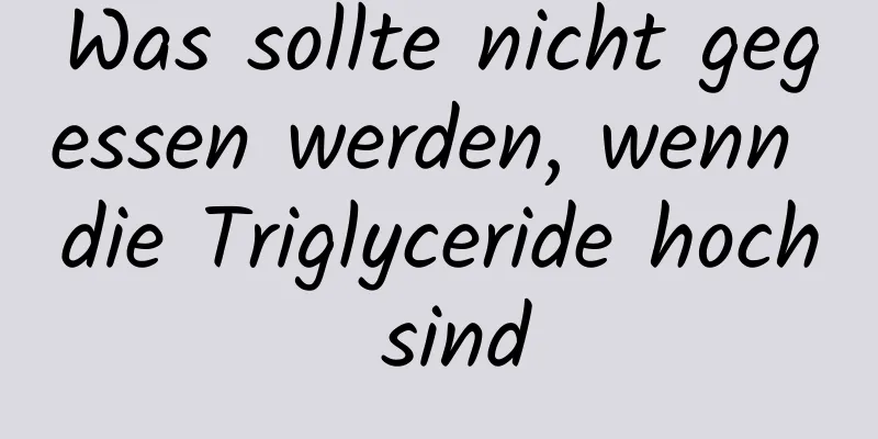 Was sollte nicht gegessen werden, wenn die Triglyceride hoch sind