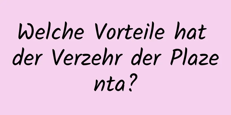 Welche Vorteile hat der Verzehr der Plazenta?