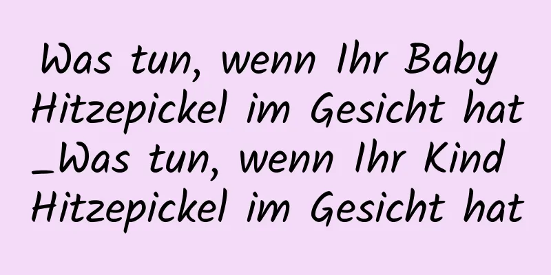 Was tun, wenn Ihr Baby Hitzepickel im Gesicht hat_Was tun, wenn Ihr Kind Hitzepickel im Gesicht hat