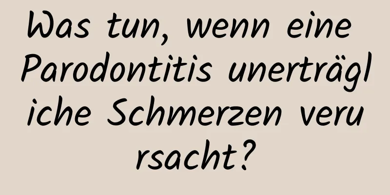 Was tun, wenn eine Parodontitis unerträgliche Schmerzen verursacht?