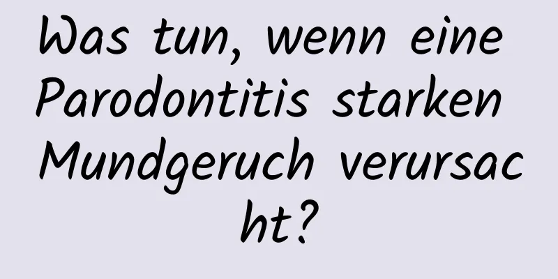 Was tun, wenn eine Parodontitis starken Mundgeruch verursacht?