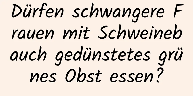 Dürfen schwangere Frauen mit Schweinebauch gedünstetes grünes Obst essen?