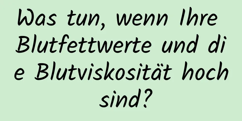 Was tun, wenn Ihre Blutfettwerte und die Blutviskosität hoch sind?