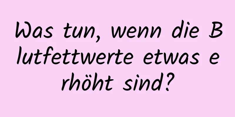 Was tun, wenn die Blutfettwerte etwas erhöht sind?