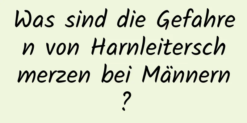 Was sind die Gefahren von Harnleiterschmerzen bei Männern?