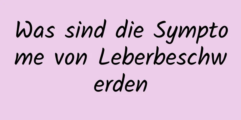 Was sind die Symptome von Leberbeschwerden