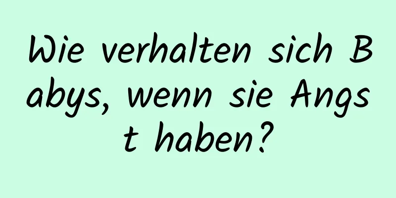 Wie verhalten sich Babys, wenn sie Angst haben?