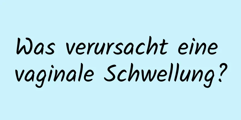 Was verursacht eine vaginale Schwellung?