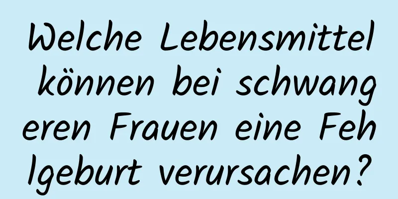 Welche Lebensmittel können bei schwangeren Frauen eine Fehlgeburt verursachen?