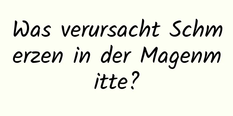 Was verursacht Schmerzen in der Magenmitte?