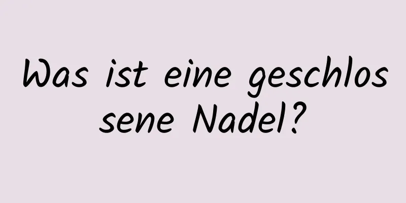 Was ist eine geschlossene Nadel?