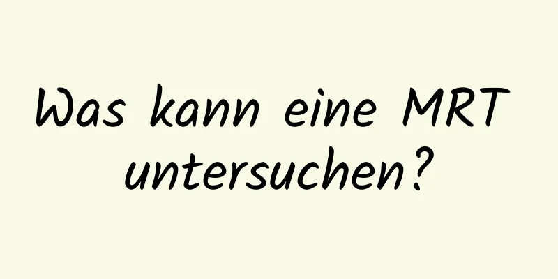 Was kann eine MRT untersuchen?