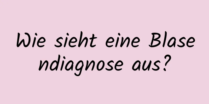 Wie sieht eine Blasendiagnose aus?