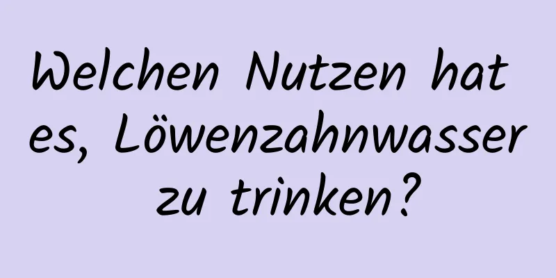 Welchen Nutzen hat es, Löwenzahnwasser zu trinken?