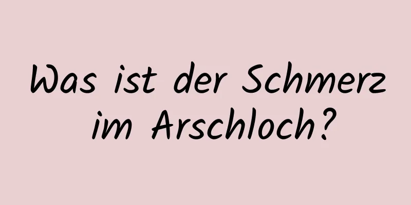 Was ist der Schmerz im Arschloch?