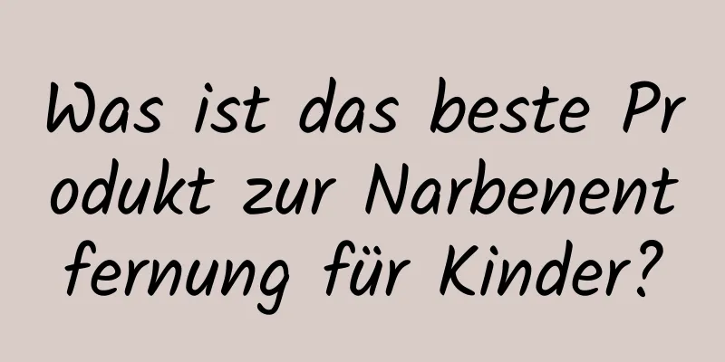 Was ist das beste Produkt zur Narbenentfernung für Kinder?