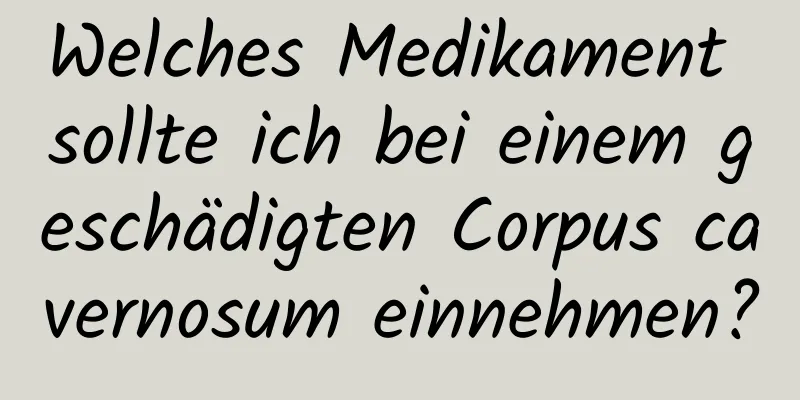 Welches Medikament sollte ich bei einem geschädigten Corpus cavernosum einnehmen?