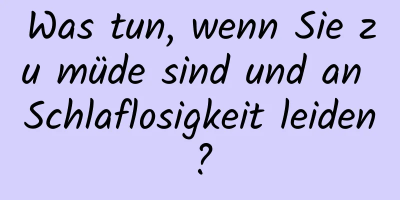 Was tun, wenn Sie zu müde sind und an Schlaflosigkeit leiden?