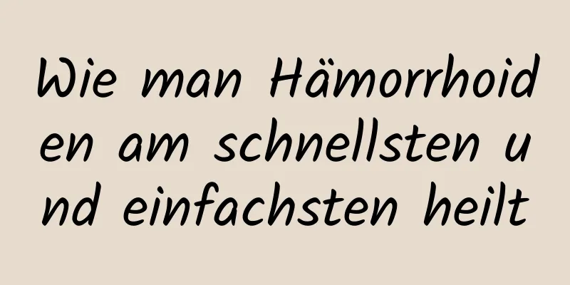 Wie man Hämorrhoiden am schnellsten und einfachsten heilt