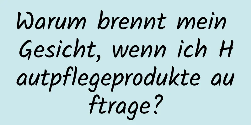 Warum brennt mein Gesicht, wenn ich Hautpflegeprodukte auftrage?