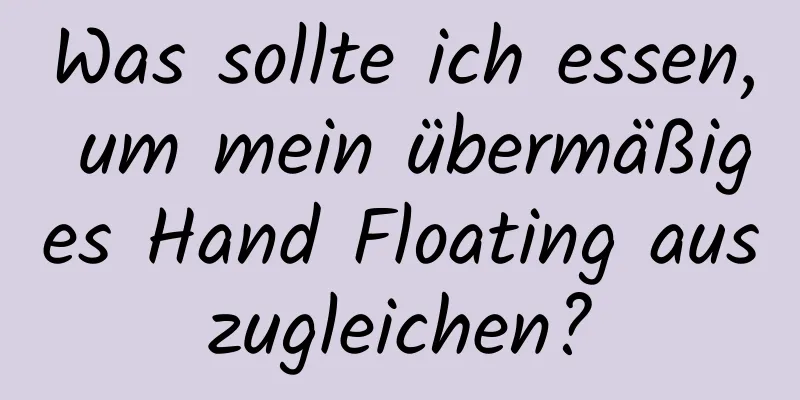 Was sollte ich essen, um mein übermäßiges Hand Floating auszugleichen?