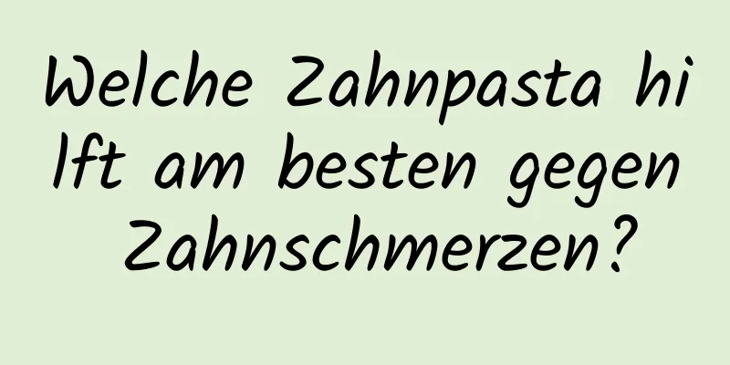 Welche Zahnpasta hilft am besten gegen Zahnschmerzen?