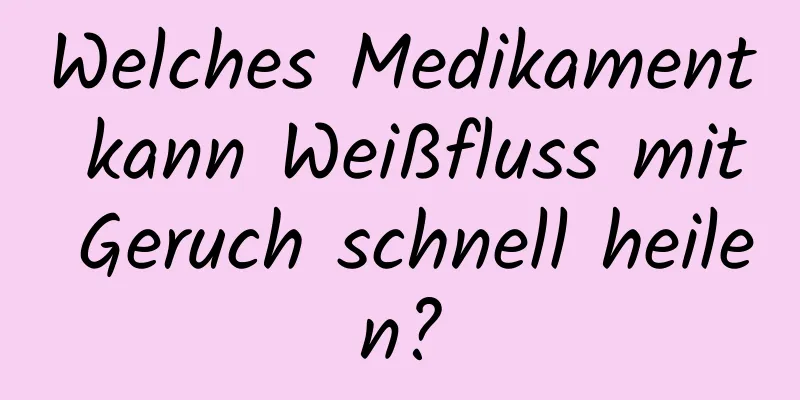 Welches Medikament kann Weißfluss mit Geruch schnell heilen?