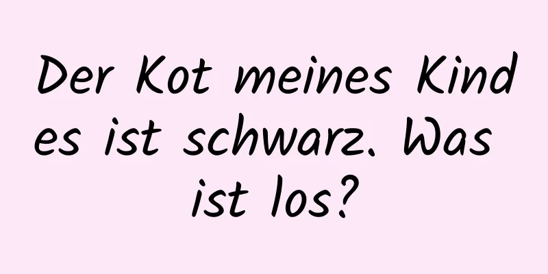 Der Kot meines Kindes ist schwarz. Was ist los?