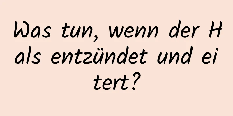 Was tun, wenn der Hals entzündet und eitert?